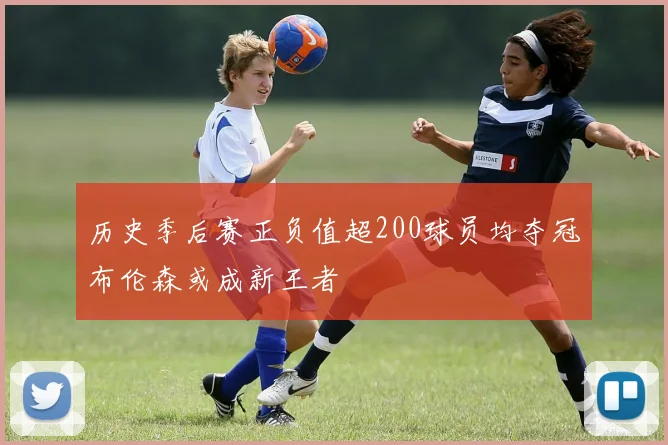 历史季后赛正负值超200球员均夺冠布伦森或成新王者