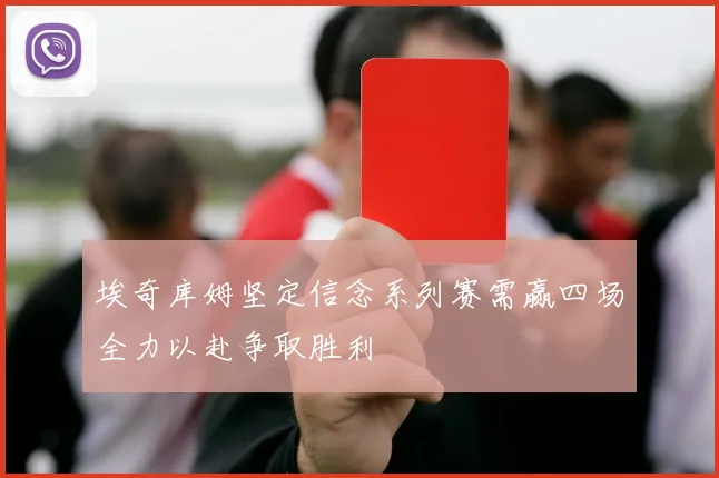 埃奇库姆坚定信念系列赛需赢四场全力以赴争取胜利