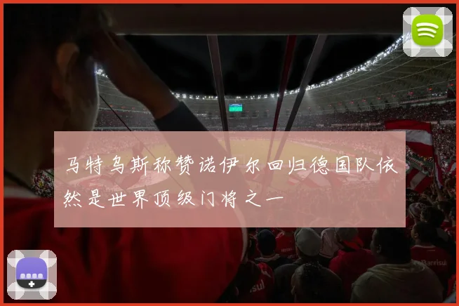 马特乌斯称赞诺伊尔回归德国队依然是世界顶级门将之一