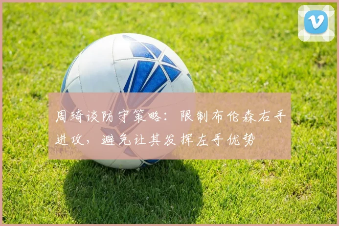 周琦谈防守策略：限制布伦森右手进攻，避免让其发挥左手优势