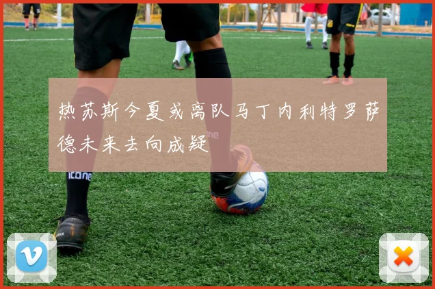 热苏斯今夏或离队马丁内利特罗萨德未来去向成疑
