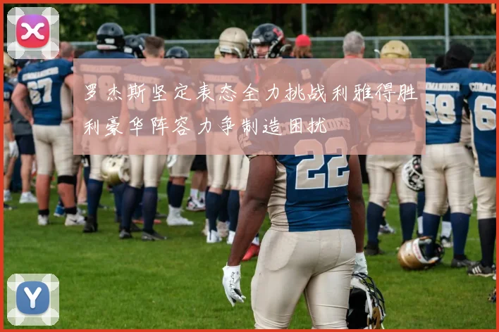 罗杰斯坚定表态全力挑战利雅得胜利豪华阵容力争制造困扰