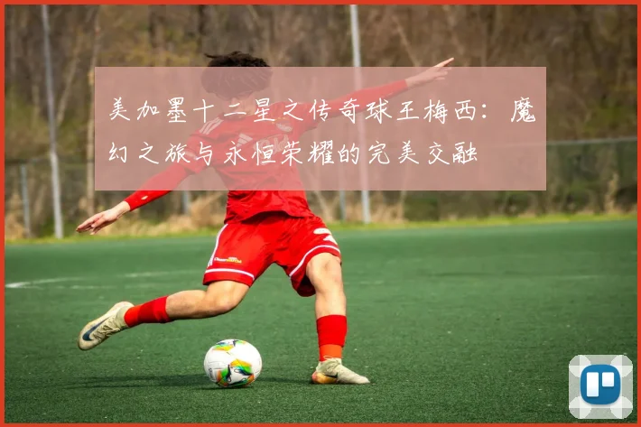 美加墨十二星之传奇球王梅西：魔幻之旅与永恒荣耀的完美交融