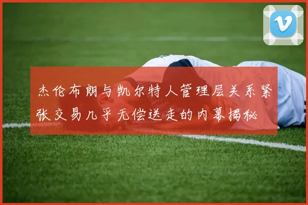 杰伦布朗与凯尔特人管理层关系紧张交易几乎无偿送走的内幕揭秘