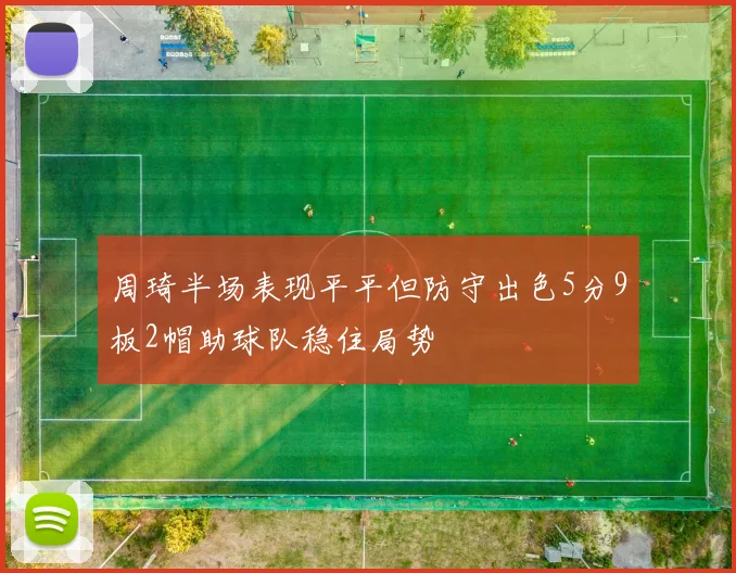 周琦半场表现平平但防守出色5分9板2帽助球队稳住局势